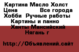 Картина Масло Холст › Цена ­ 7 000 - Все города Хобби. Ручные работы » Картины и панно   . Ханты-Мансийский,Нягань г.